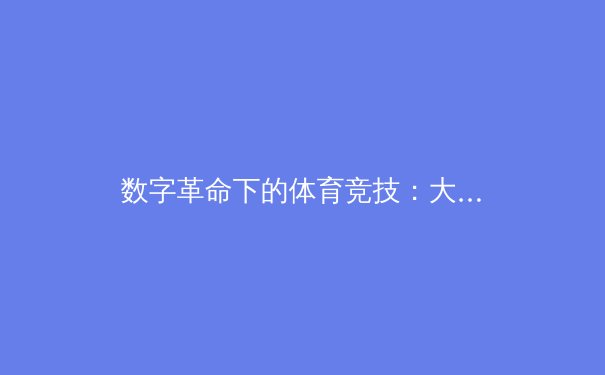 数字革命下的体育竞技：大数据如何重塑现代运动训练体系